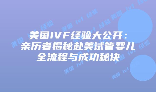 美国IVF经验大公开：亲历者揭秘赴美试管婴儿全流程与成功秘诀