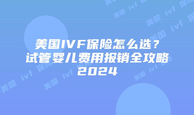 美国IVF保险怎么选？试管婴儿费用报销全攻略2024