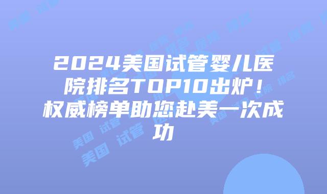 2024美国试管婴儿医院排名TOP10出炉！权威榜单助您赴美一次成功