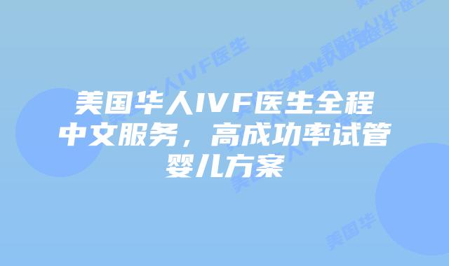 美国华人IVF医生全程中文服务，高成功率试管婴儿方案