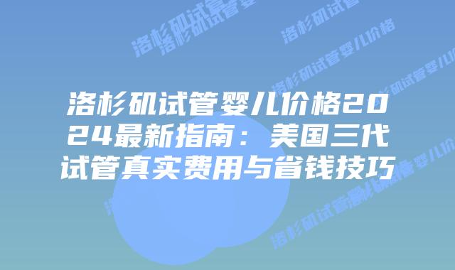 洛杉矶试管婴儿价格2024最新指南：美国三代试管真实费用与省钱技巧