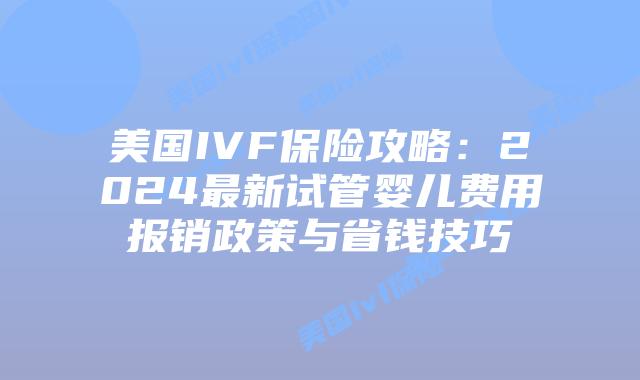 美国IVF保险攻略：2024最新试管婴儿费用报销政策与省钱技巧