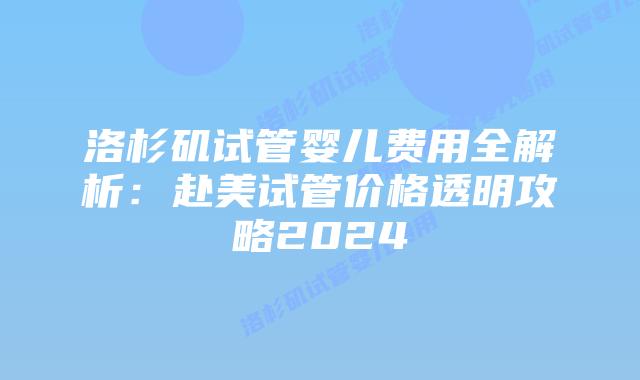 洛杉矶试管婴儿费用全解析：赴美试管价格透明攻略2024