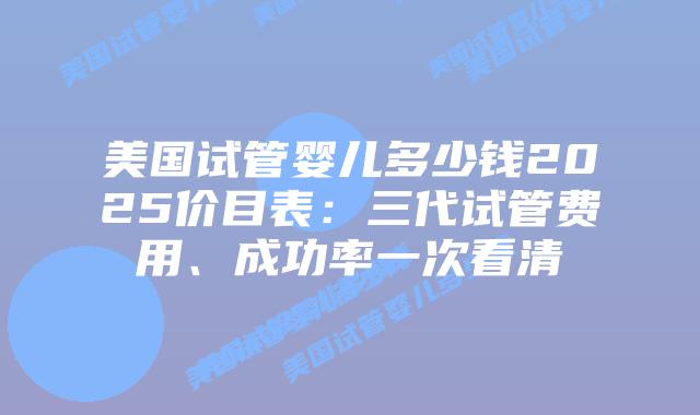 美国试管婴儿多少钱2025价目表：三代试管费用、成功率一次看清