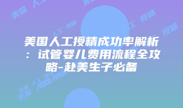 美国人工授精成功率解析：试管婴儿费用流程全攻略-赴美生子必备