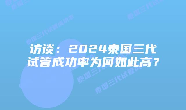 访谈:2024泰国三代试管成功率为何如此高?插图 访谈:2024泰国三代试管成功率为何如此高?