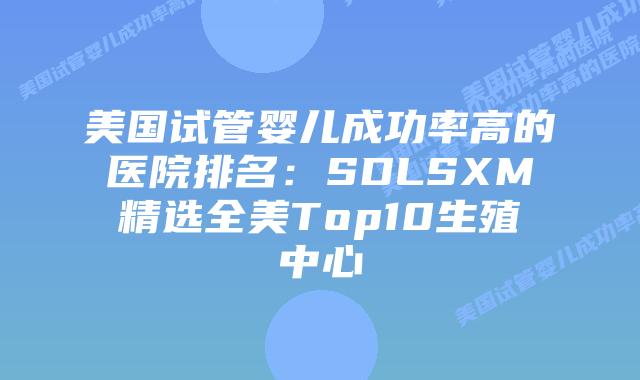 美国试管婴儿成功率高的医院排名：SDLSXM精选全美Top10生殖中心