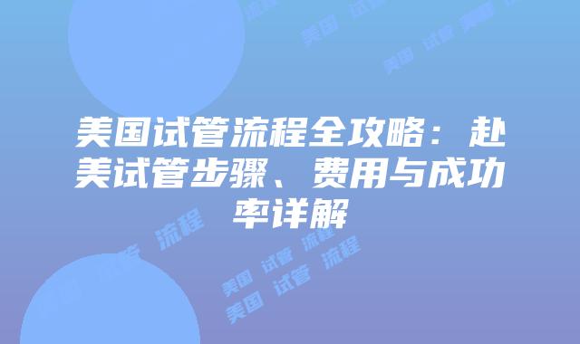 美国试管流程全攻略：赴美试管步骤、费用与成功率详解
