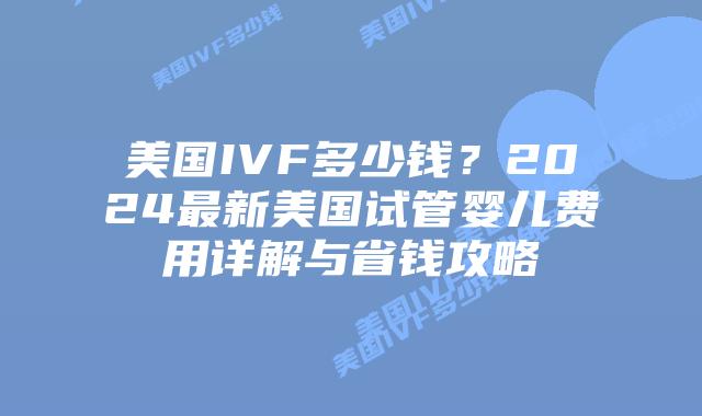 美国IVF多少钱?2024最新美国试管婴儿费用详解与省钱攻略插图 美国IVF多少钱?2024最新美国试管婴儿费用详解与省钱攻略