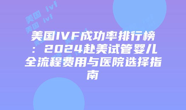 美国IVF成功率排行榜：2024赴美试管婴儿全流程费用与医院选择指南
