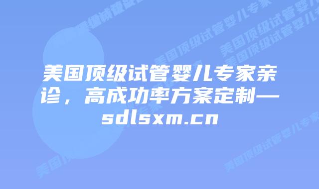 美国顶级试管婴儿专家亲诊,高成功率方案定制—sdlsxm.cn插图 美国顶级试管婴儿专家亲诊,高成功率方案定制—sdlsxm.cn