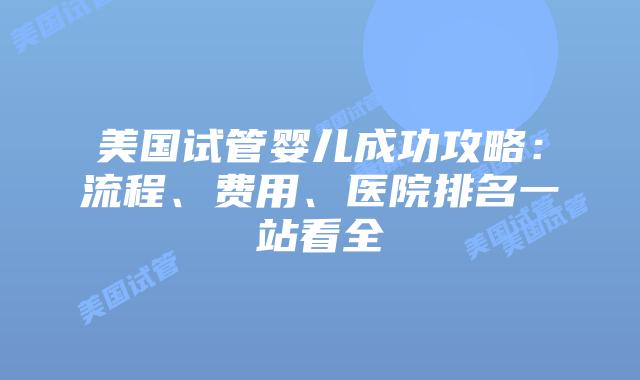 美国试管婴儿成功攻略:流程、费用、医院排名一站看全插图 美国试管婴儿成功攻略:流程、费用、医院排名一站看全