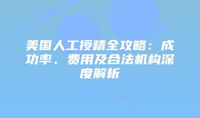 美国人工授精全攻略：成功率、费用及合法机构深度解析