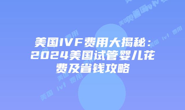美国IVF费用大揭秘：2024美国试管婴儿花费及省钱攻略