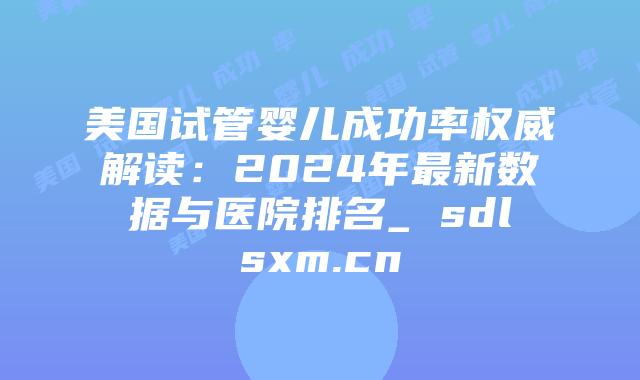 美国试管婴儿成功率权威解读:2024年最新数据与医院排名_ sdlsxm.cn插图 美国试管婴儿成功率权威解读:2024年最新数据与医院排名_ sdlsxm.cn