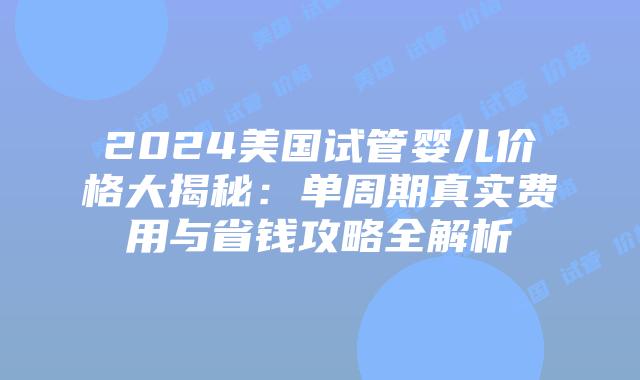 2024美国试管婴儿价格大揭秘：单周期真实费用与省钱攻略全解析