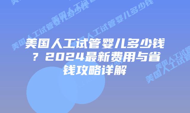 美国人工试管婴儿多少钱?2024最新费用与省钱攻略详解插图 美国人工试管婴儿多少钱?2024最新费用与省钱攻略详解