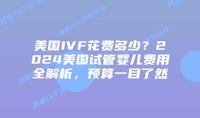 美国IVF花费多少?2024美国试管婴儿费用全解析,预算一目了然插图 美国IVF花费多少?2024美国试管婴儿费用全解析,预算一目了然
