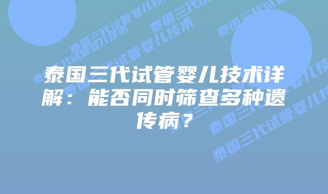 泰国三代试管婴儿技术详解：能否同时筛查多种遗传病？