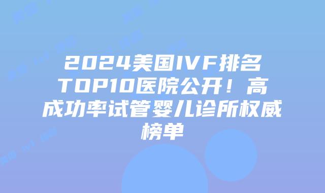 2024美国IVF排名TOP10医院公开！高成功率试管婴儿诊所权威榜单