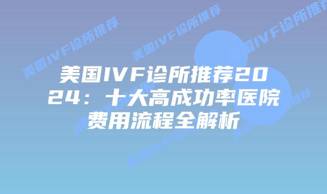 美国IVF诊所推荐2024：十大高成功率医院费用流程全解析