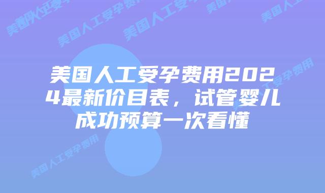 美国人工受孕费用2024最新价目表，试管婴儿成功预算一次看懂