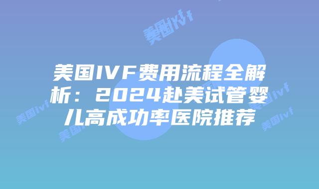 美国IVF费用流程全解析：2024赴美试管婴儿高成功率医院推荐