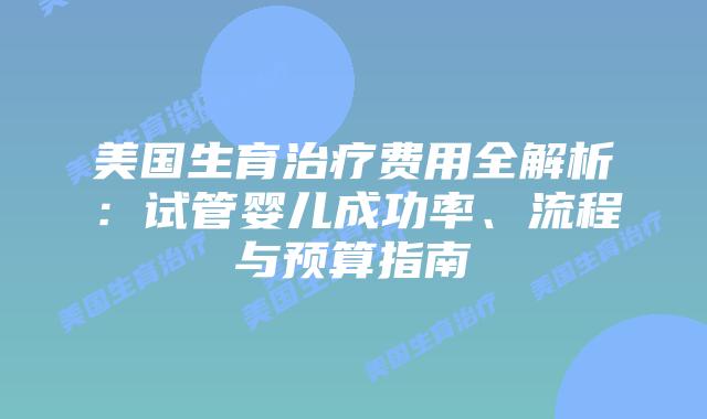 美国生育治疗费用全解析：试管婴儿成功率、流程与预算指南