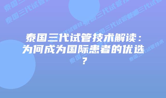 泰国三代试管技术解读：为何成为国际患者的优选？