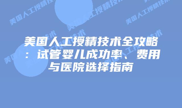 美国人工授精技术全攻略：试管婴儿成功率、费用与医院选择指南