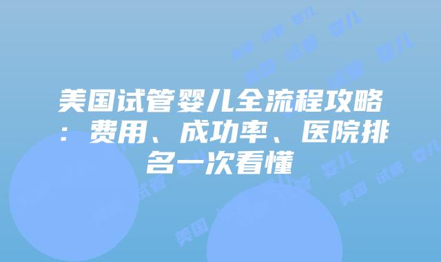 美国试管婴儿全流程攻略:费用、成功率、医院排名一次看懂插图 美国试管婴儿全流程攻略:费用、成功率、医院排名一次看懂