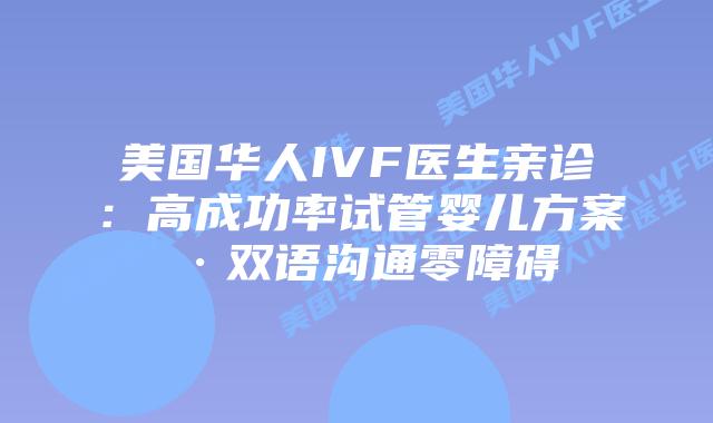 美国华人IVF医生亲诊：高成功率试管婴儿方案·双语沟通零障碍