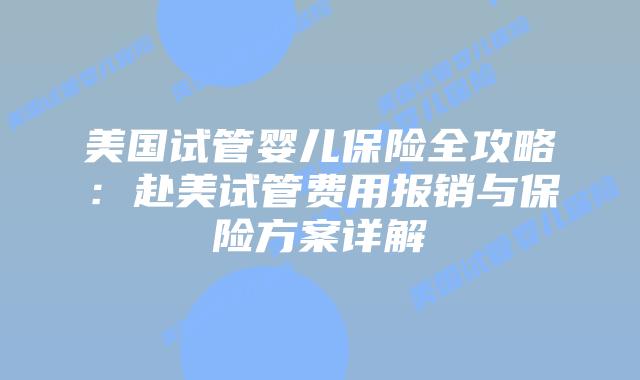 美国试管婴儿保险全攻略:赴美试管费用报销与保险方案详解插图 美国试管婴儿保险全攻略:赴美试管费用报销与保险方案详解