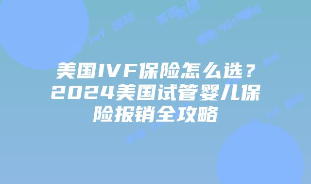 美国IVF保险怎么选？2024美国试管婴儿保险报销全攻略