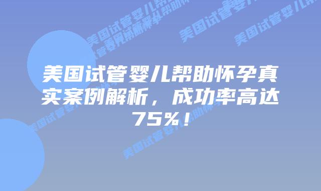 美国试管婴儿帮助怀孕真实案例解析，成功率高达75%！