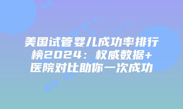美国试管婴儿成功率排行榜2024：权威数据+医院对比助你一次成功
