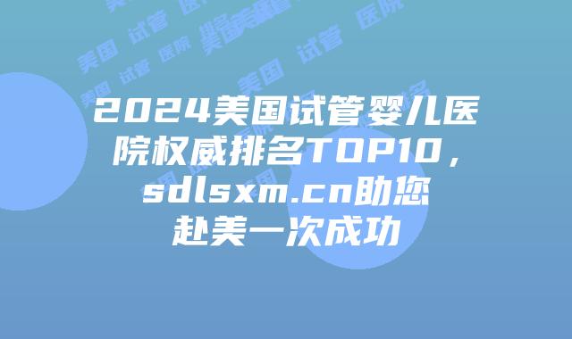 2024美国试管婴儿医院权威排名TOP10,sdlsxm.cn助您赴美一次成功插图 2024美国试管婴儿医院权威排名TOP10,sdlsxm.cn助您赴美一次成功