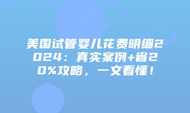 美国试管婴儿花费明细2024：真实案例+省20%攻略，一文看懂！