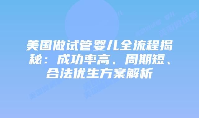 美国做试管婴儿全流程揭秘:成功率高、周期短、合法优生方案解析插图 美国做试管婴儿全流程揭秘:成功率高、周期短、合法优生方案解析