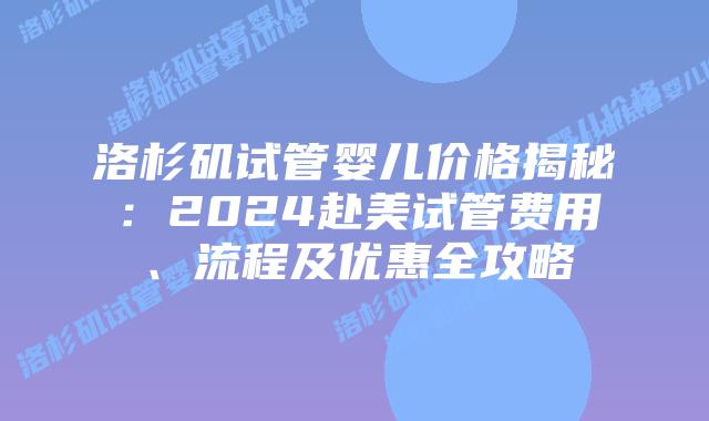 洛杉矶试管婴儿价格揭秘：2024赴美试管费用、流程及优惠全攻略