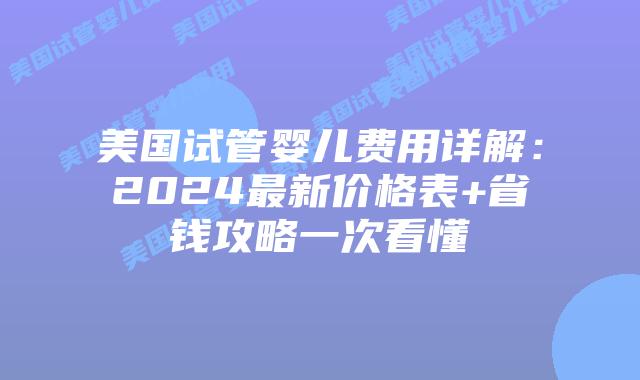 美国试管婴儿费用详解：2024最新价格表+省钱攻略一次看懂
