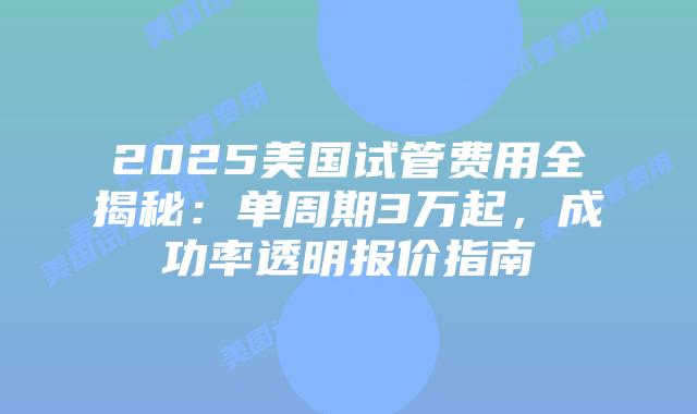 2025美国试管费用全揭秘:单周期3万起,成功率透明报价指南插图 2025美国试管费用全揭秘:单周期3万起,成功率透明报价指南