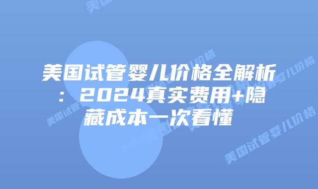 美国试管婴儿价格全解析：2024真实费用+隐藏成本一次看懂