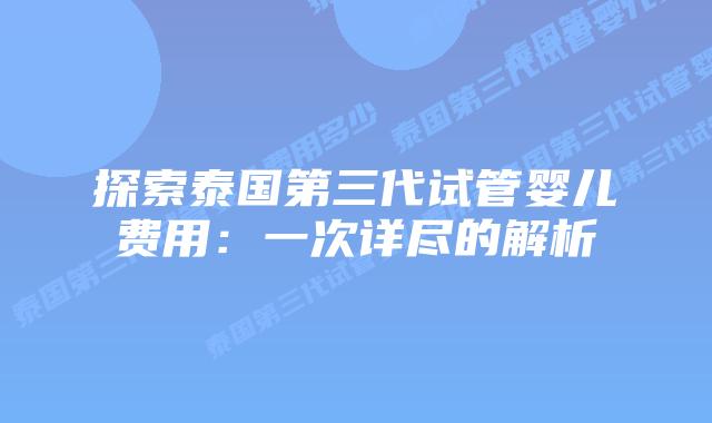 探索泰国第三代试管婴儿费用：一次详尽的解析