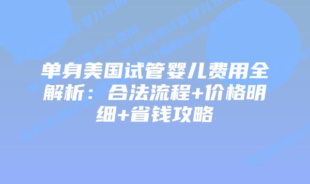 单身美国试管婴儿费用全解析:合法流程+价格明细+省钱攻略插图 单身美国试管婴儿费用全解析:合法流程+价格明细+省钱攻略
