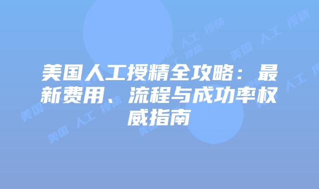美国人工授精全攻略：最新费用、流程与成功率权威指南