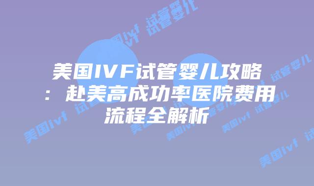 美国IVF试管婴儿攻略：赴美高成功率医院费用流程全解析