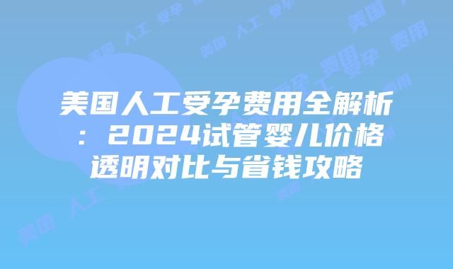 美国人工受孕费用全解析:2024试管婴儿价格透明对比与省钱攻略插图 美国人工受孕费用全解析:2024试管婴儿价格透明对比与省钱攻略