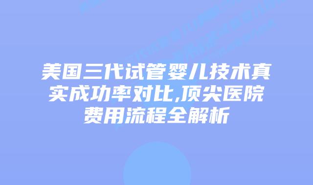 美国三代试管婴儿技术真实成功率对比,顶尖医院费用流程全解析