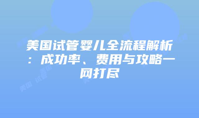 美国试管婴儿全流程解析:成功率、费用与攻略一网打尽插图 美国试管婴儿全流程解析:成功率、费用与攻略一网打尽